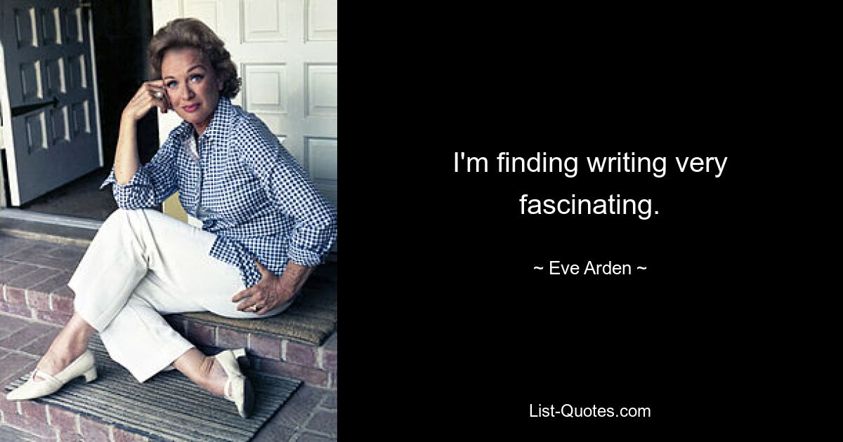 I'm finding writing very fascinating. — © Eve Arden