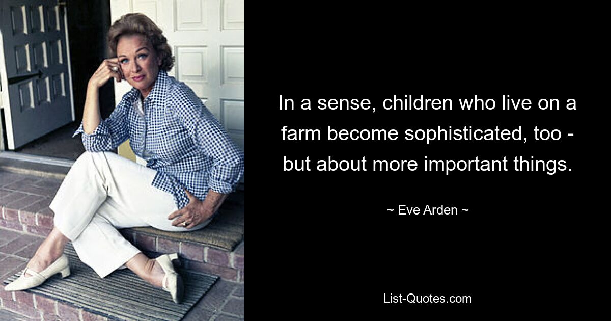 In a sense, children who live on a farm become sophisticated, too - but about more important things. — © Eve Arden