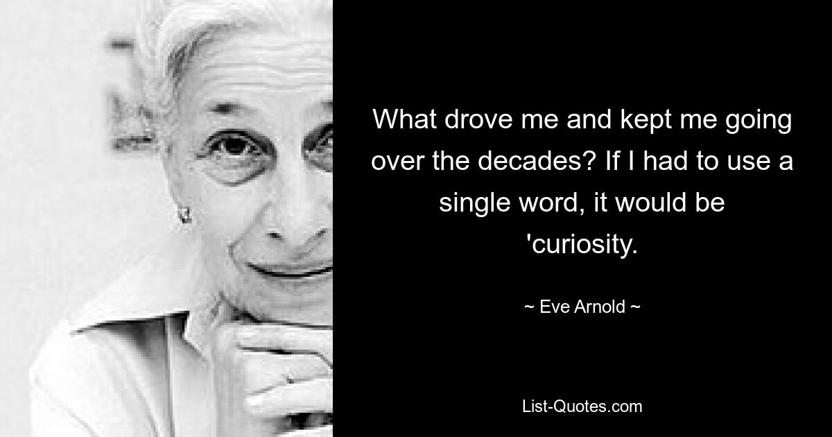 What drove me and kept me going over the decades? If I had to use a single word, it would be 'curiosity. — © Eve Arnold