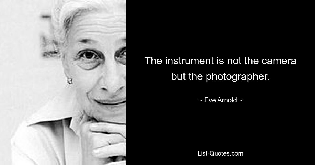 The instrument is not the camera but the photographer. — © Eve Arnold