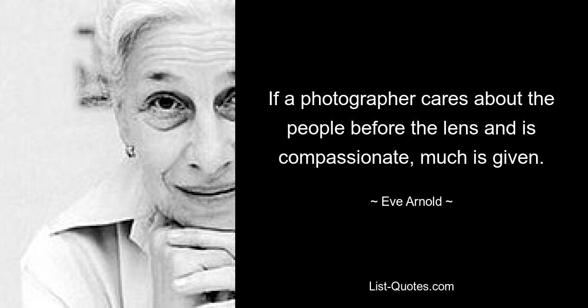 If a photographer cares about the people before the lens and is compassionate, much is given. — © Eve Arnold