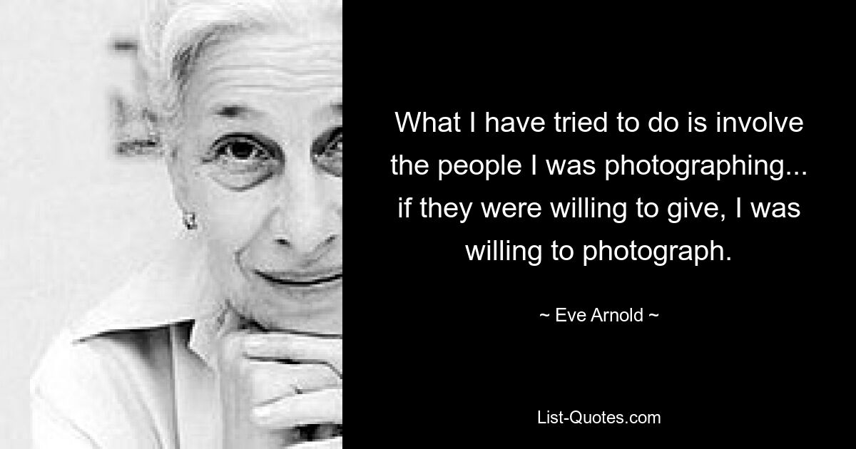 What I have tried to do is involve the people I was photographing... if they were willing to give, I was willing to photograph. — © Eve Arnold