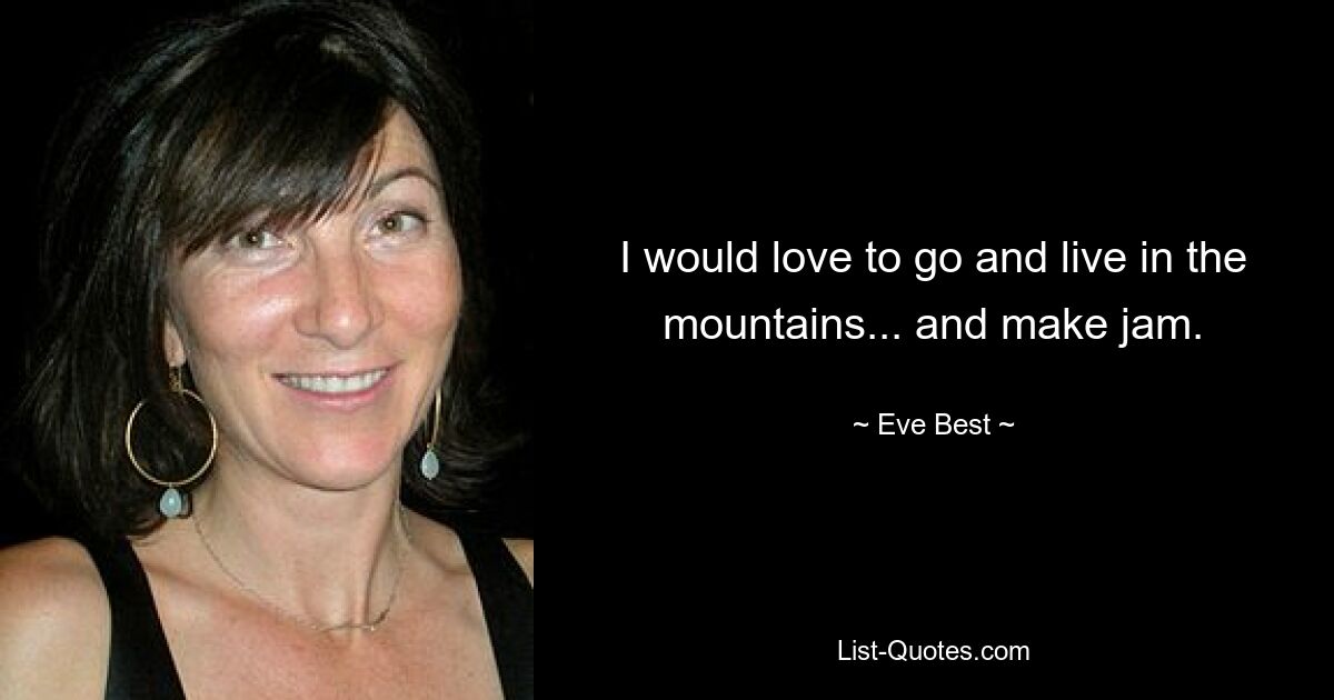 I would love to go and live in the mountains... and make jam. — © Eve Best