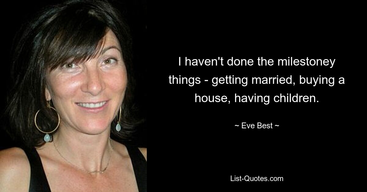 I haven't done the milestoney things - getting married, buying a house, having children. — © Eve Best