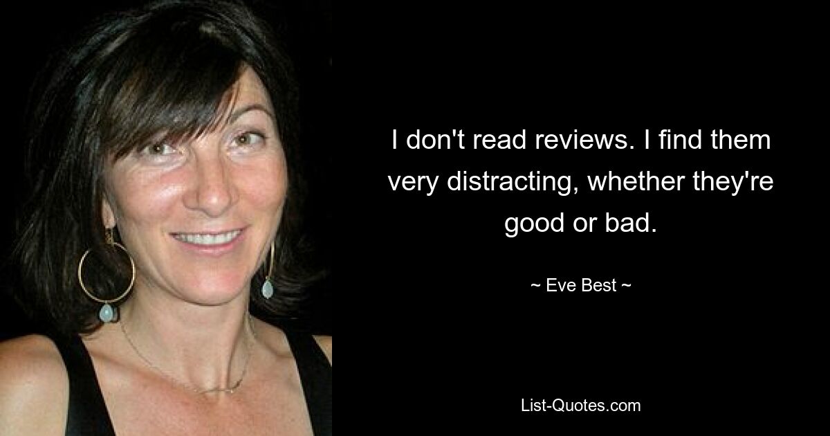 I don't read reviews. I find them very distracting, whether they're good or bad. — © Eve Best