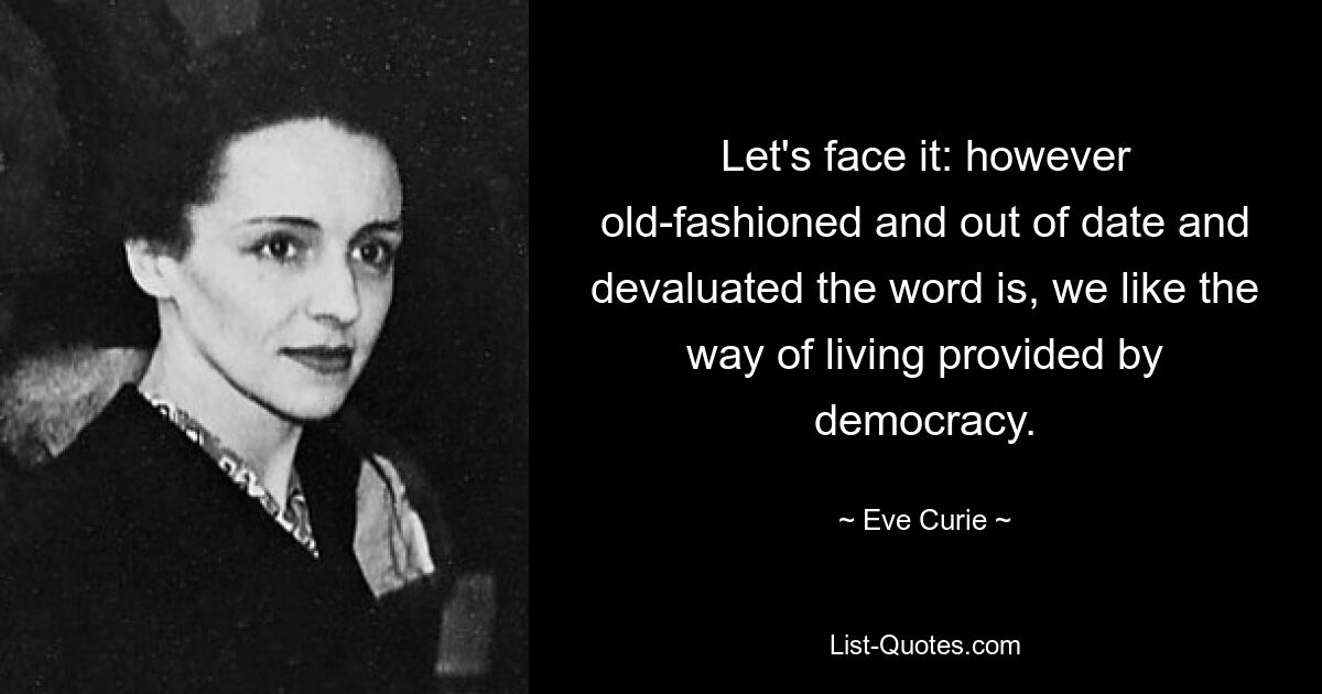 Let's face it: however old-fashioned and out of date and devaluated the word is, we like the way of living provided by democracy. — © Eve Curie