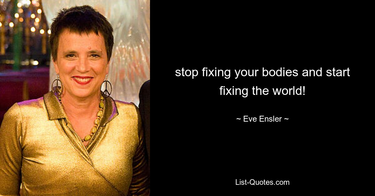 stop fixing your bodies and start fixing the world! — © Eve Ensler