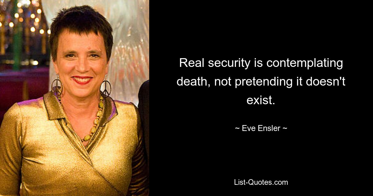 Real security is contemplating death, not pretending it doesn't exist. — © Eve Ensler