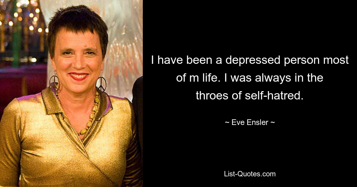 I have been a depressed person most of m life. I was always in the throes of self-hatred. — © Eve Ensler