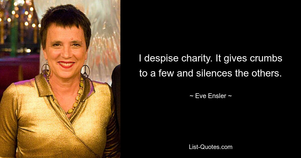 I despise charity. It gives crumbs to a few and silences the others. — © Eve Ensler