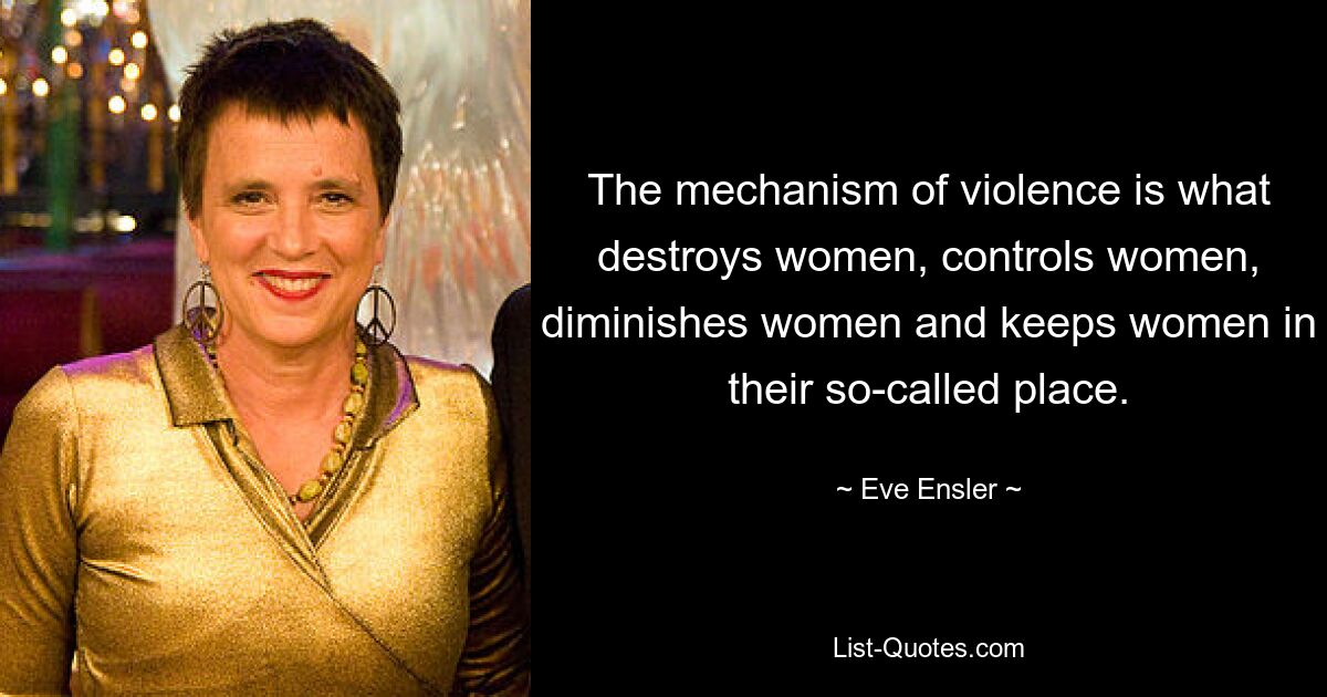 The mechanism of violence is what destroys women, controls women, diminishes women and keeps women in their so-called place. — © Eve Ensler