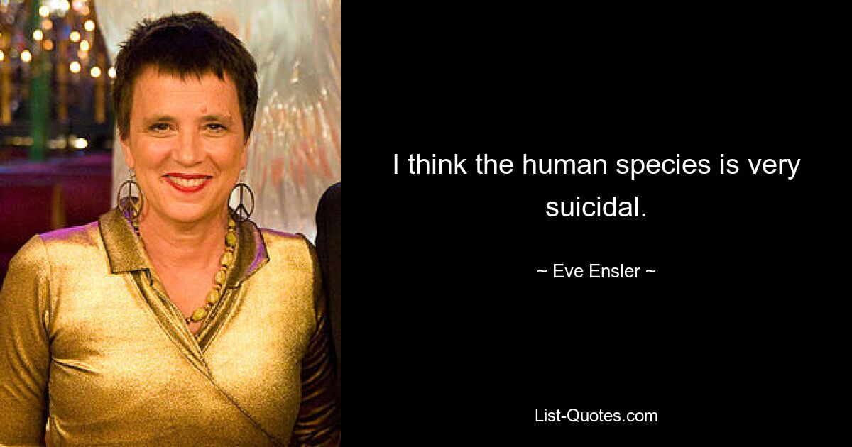 I think the human species is very suicidal. — © Eve Ensler