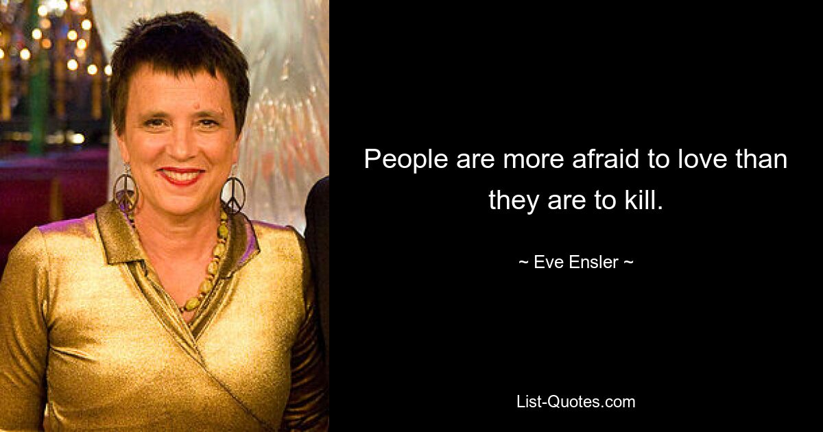 People are more afraid to love than they are to kill. — © Eve Ensler