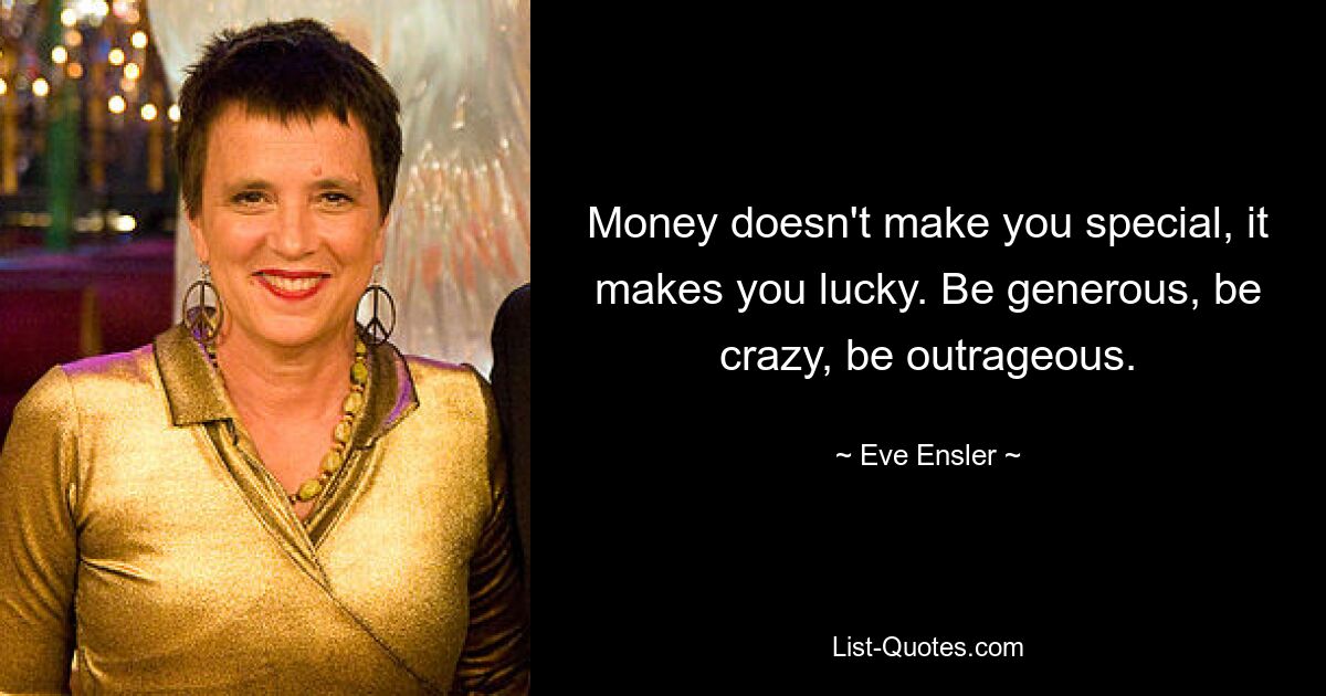 Money doesn't make you special, it makes you lucky. Be generous, be crazy, be outrageous. — © Eve Ensler