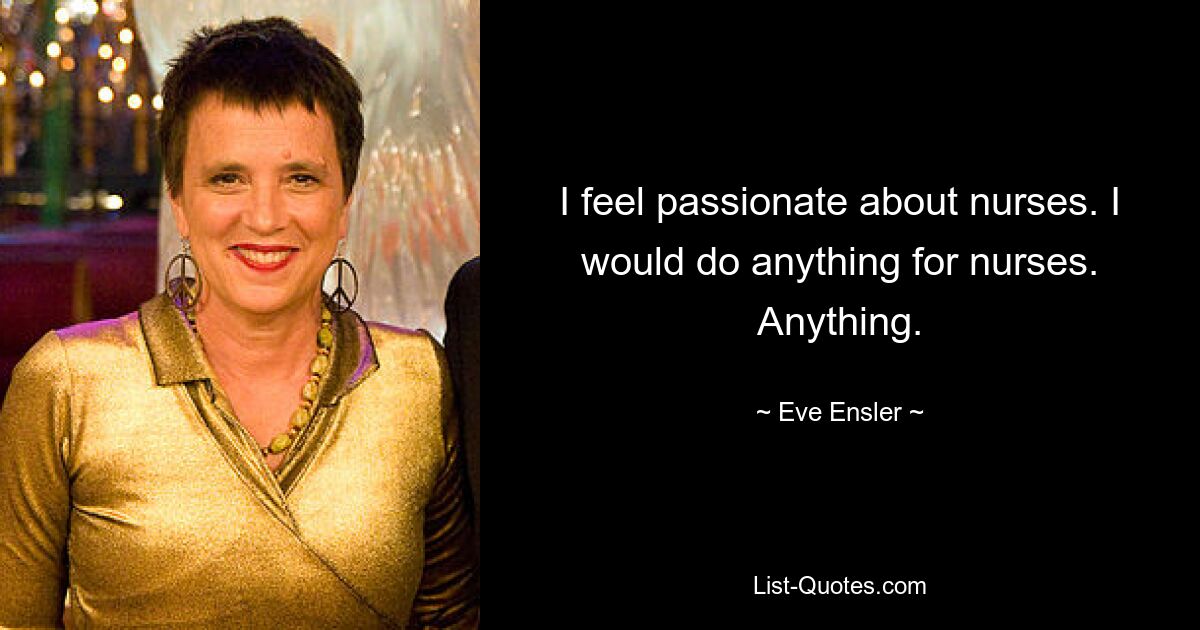 I feel passionate about nurses. I would do anything for nurses. Anything. — © Eve Ensler