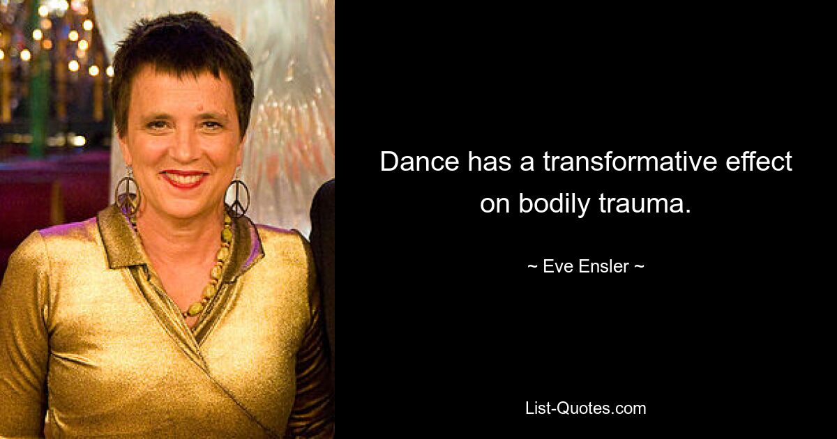 Dance has a transformative effect on bodily trauma. — © Eve Ensler