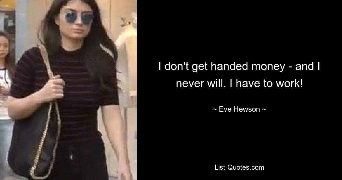 I don't get handed money - and I never will. I have to work! — © Eve Hewson