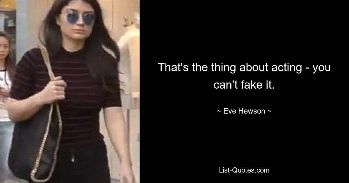 That's the thing about acting - you can't fake it. — © Eve Hewson