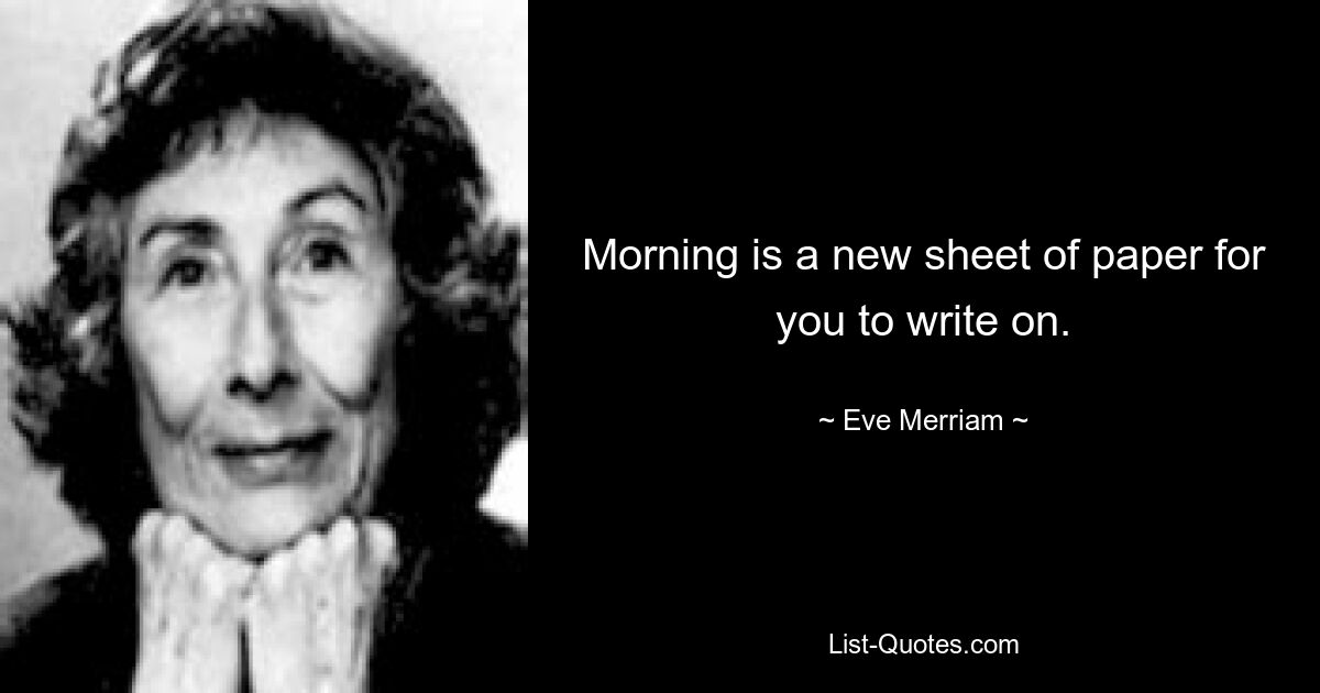 Morning is a new sheet of paper for you to write on. — © Eve Merriam