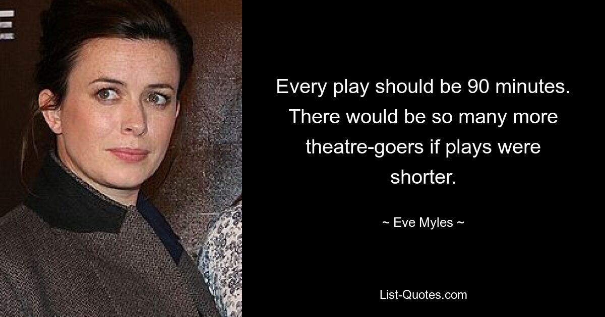 Every play should be 90 minutes. There would be so many more theatre-goers if plays were shorter. — © Eve Myles