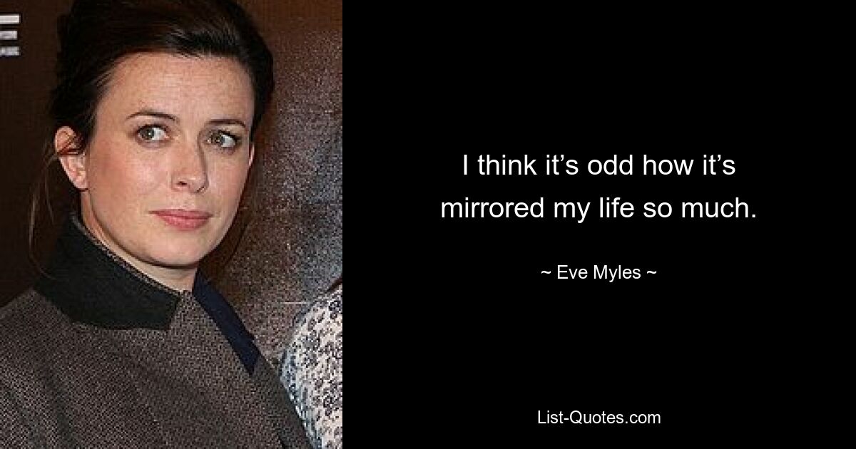 I think it’s odd how it’s mirrored my life so much. — © Eve Myles