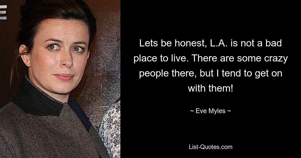 Lets be honest, L.A. is not a bad place to live. There are some crazy people there, but I tend to get on with them! — © Eve Myles