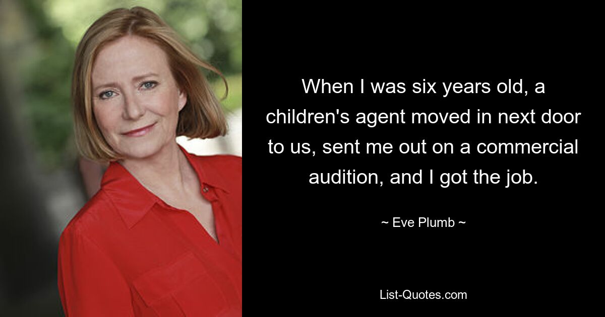 When I was six years old, a children's agent moved in next door to us, sent me out on a commercial audition, and I got the job. — © Eve Plumb