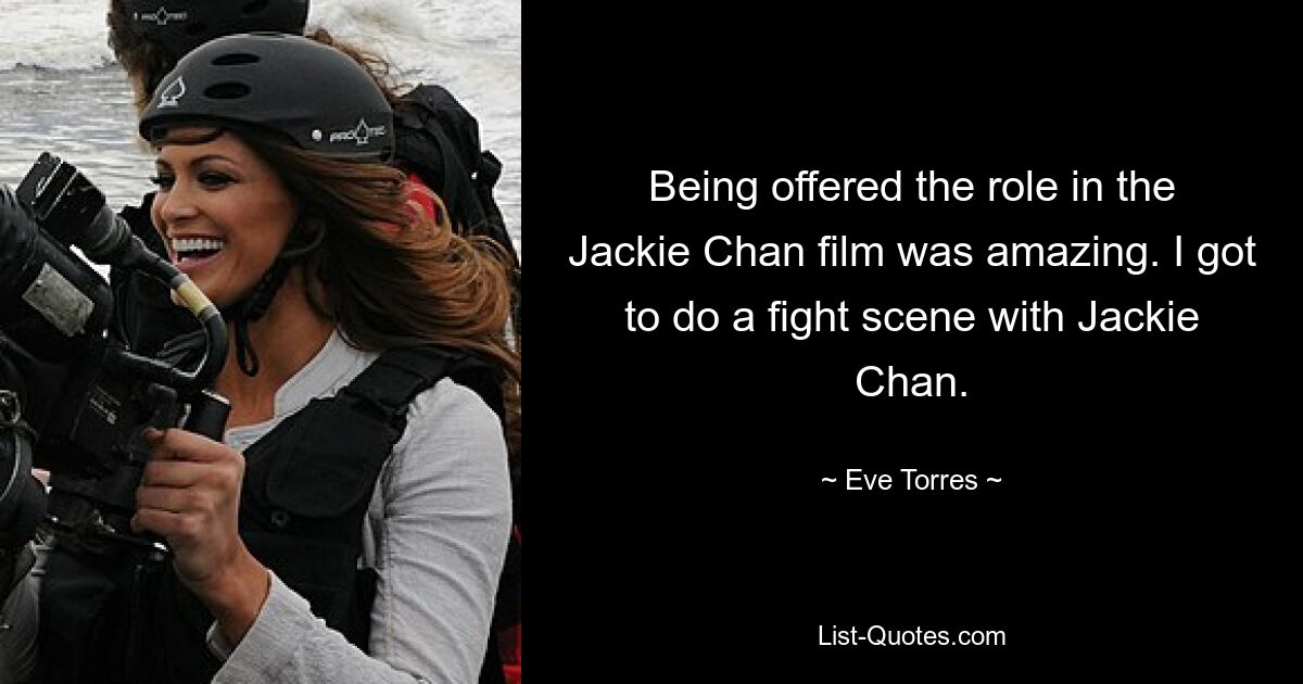 Being offered the role in the Jackie Chan film was amazing. I got to do a fight scene with Jackie Chan. — © Eve Torres