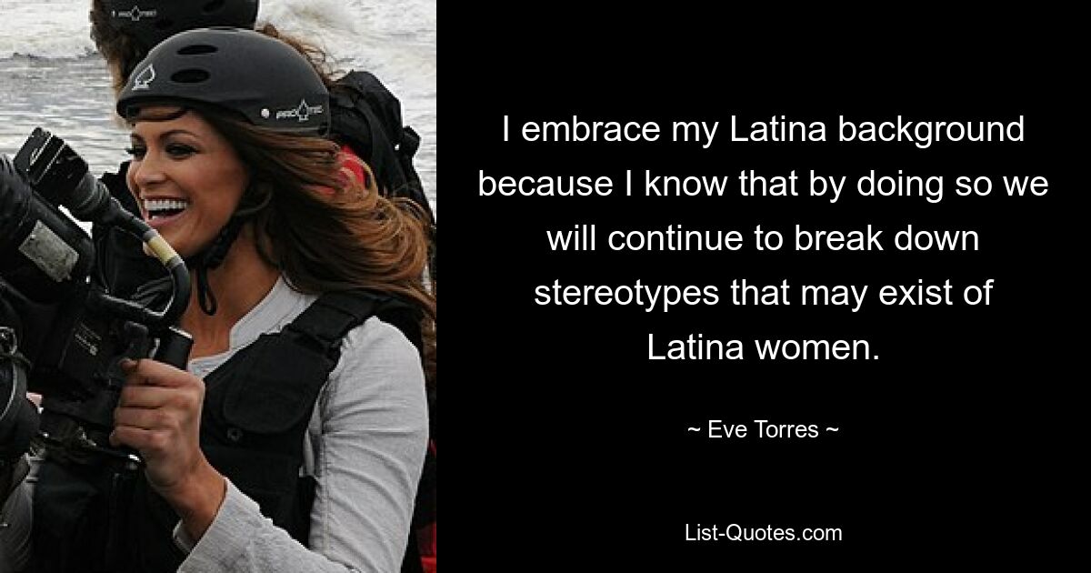 I embrace my Latina background because I know that by doing so we will continue to break down stereotypes that may exist of Latina women. — © Eve Torres