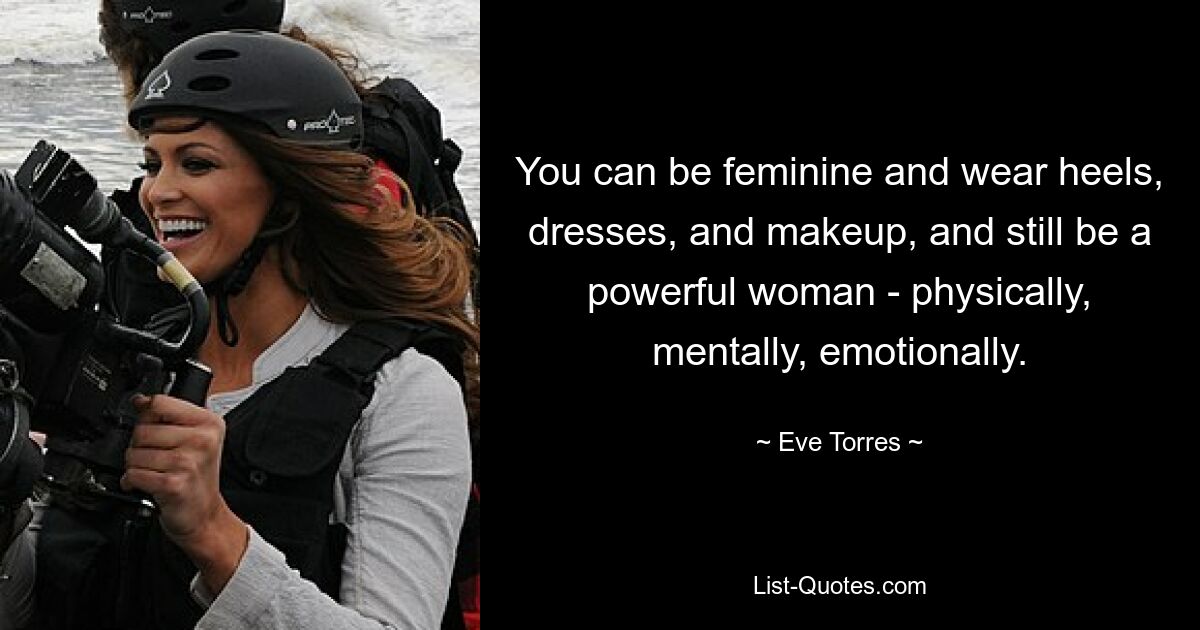 You can be feminine and wear heels, dresses, and makeup, and still be a powerful woman - physically, mentally, emotionally. — © Eve Torres