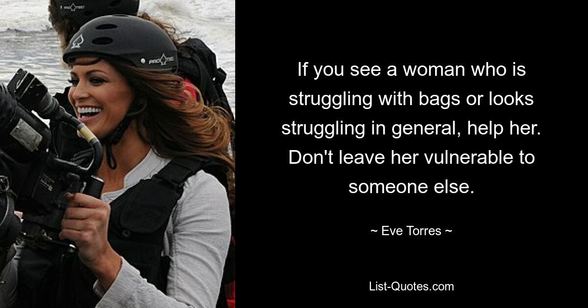 If you see a woman who is struggling with bags or looks struggling in general, help her. Don't leave her vulnerable to someone else. — © Eve Torres