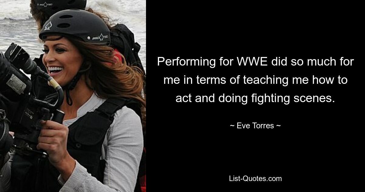 Performing for WWE did so much for me in terms of teaching me how to act and doing fighting scenes. — © Eve Torres