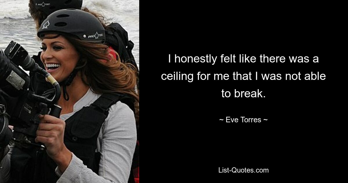 I honestly felt like there was a ceiling for me that I was not able to break. — © Eve Torres