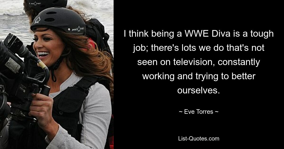 I think being a WWE Diva is a tough job; there's lots we do that's not seen on television, constantly working and trying to better ourselves. — © Eve Torres