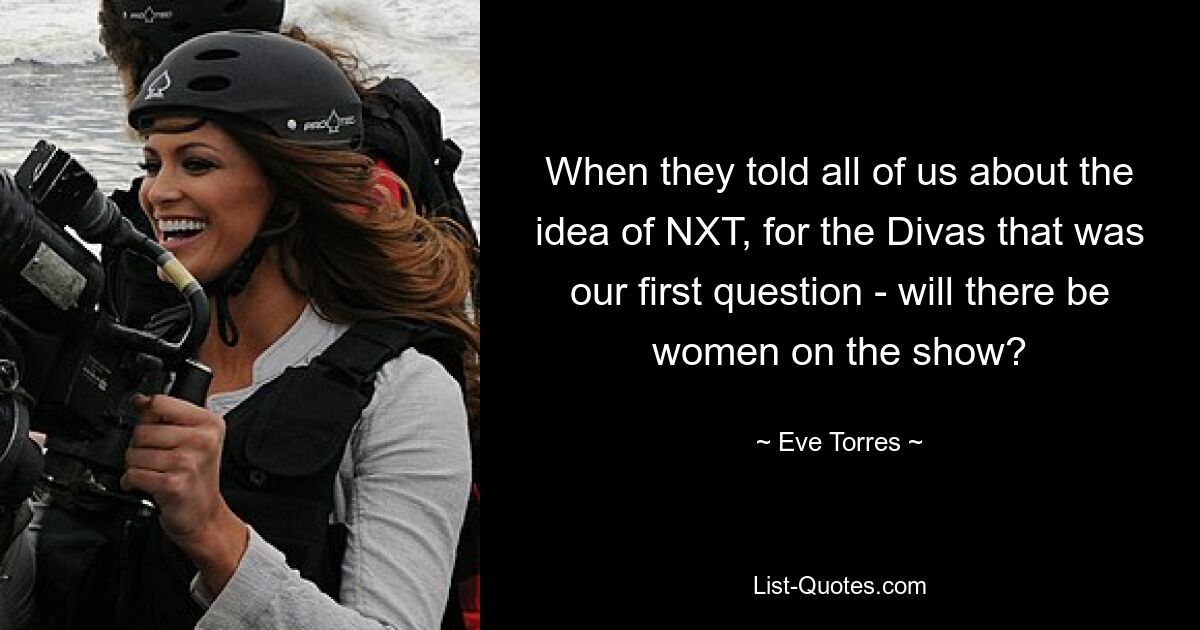 When they told all of us about the idea of NXT, for the Divas that was our first question - will there be women on the show? — © Eve Torres