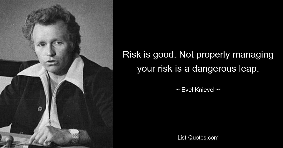 Risk is good. Not properly managing your risk is a dangerous leap. — © Evel Knievel