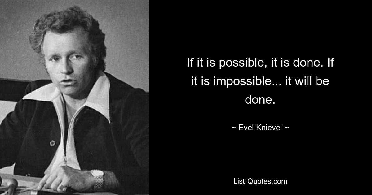 If it is possible, it is done. If it is impossible... it will be done. — © Evel Knievel