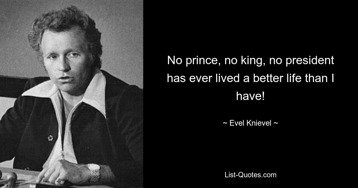 No prince, no king, no president has ever lived a better life than I have! — © Evel Knievel