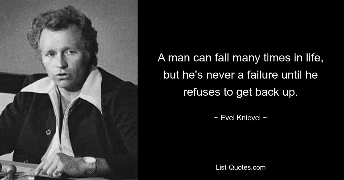 A man can fall many times in life, but he's never a failure until he refuses to get back up. — © Evel Knievel