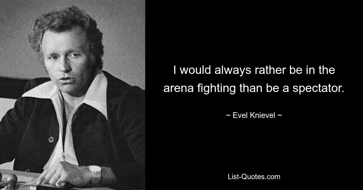 I would always rather be in the arena fighting than be a spectator. — © Evel Knievel