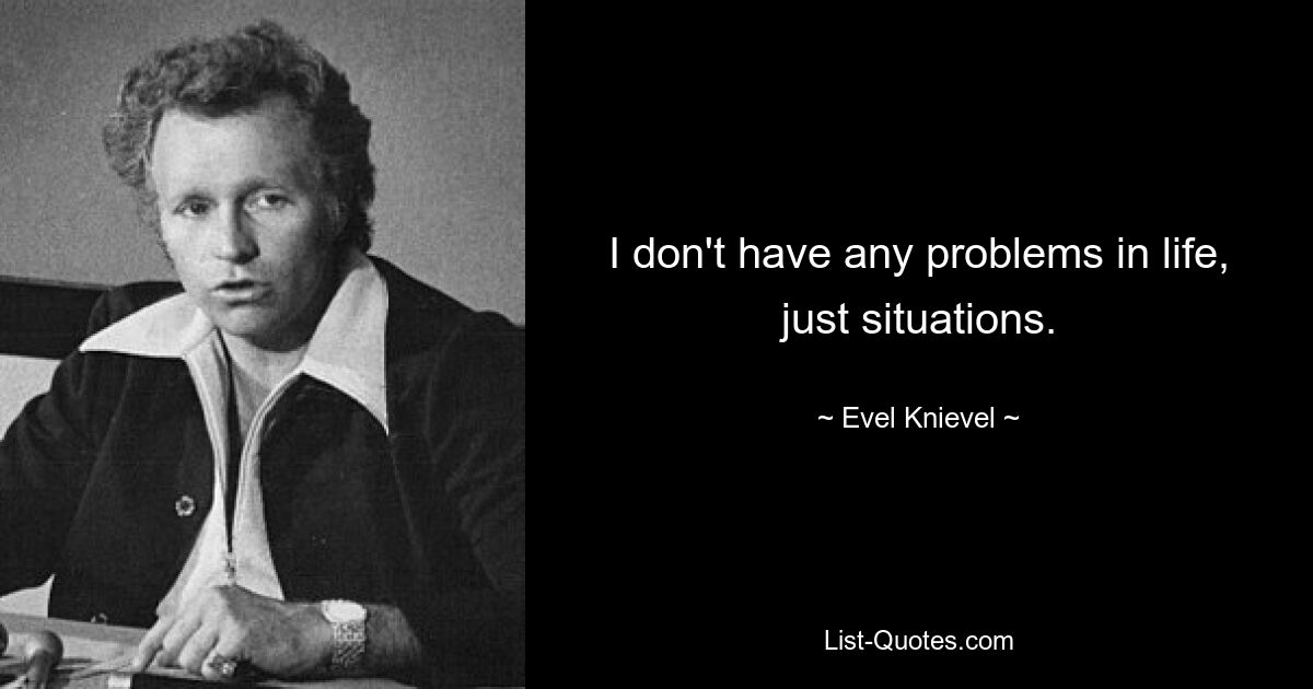 I don't have any problems in life, just situations. — © Evel Knievel