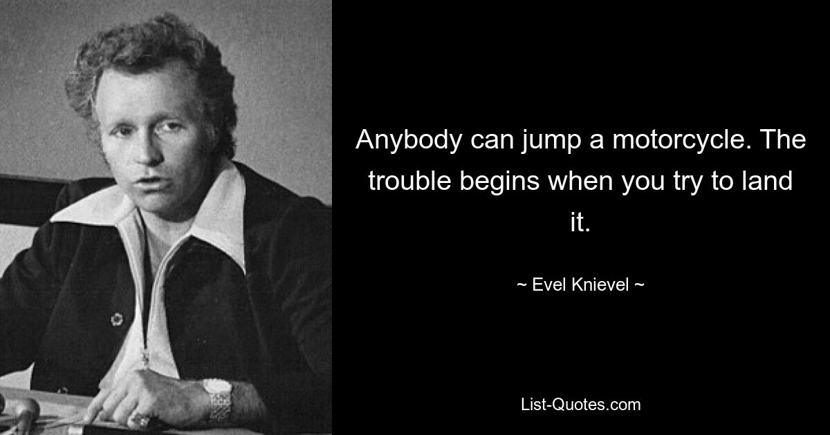 Anybody can jump a motorcycle. The trouble begins when you try to land it. — © Evel Knievel