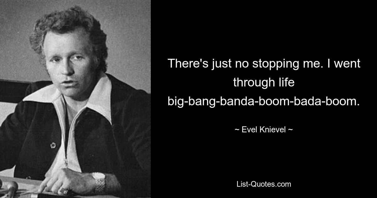 There's just no stopping me. I went through life big-bang-banda-boom-bada-boom. — © Evel Knievel