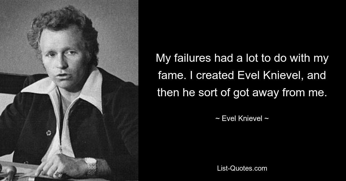 My failures had a lot to do with my fame. I created Evel Knievel, and then he sort of got away from me. — © Evel Knievel