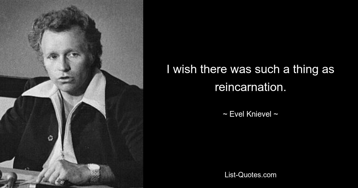 I wish there was such a thing as reincarnation. — © Evel Knievel