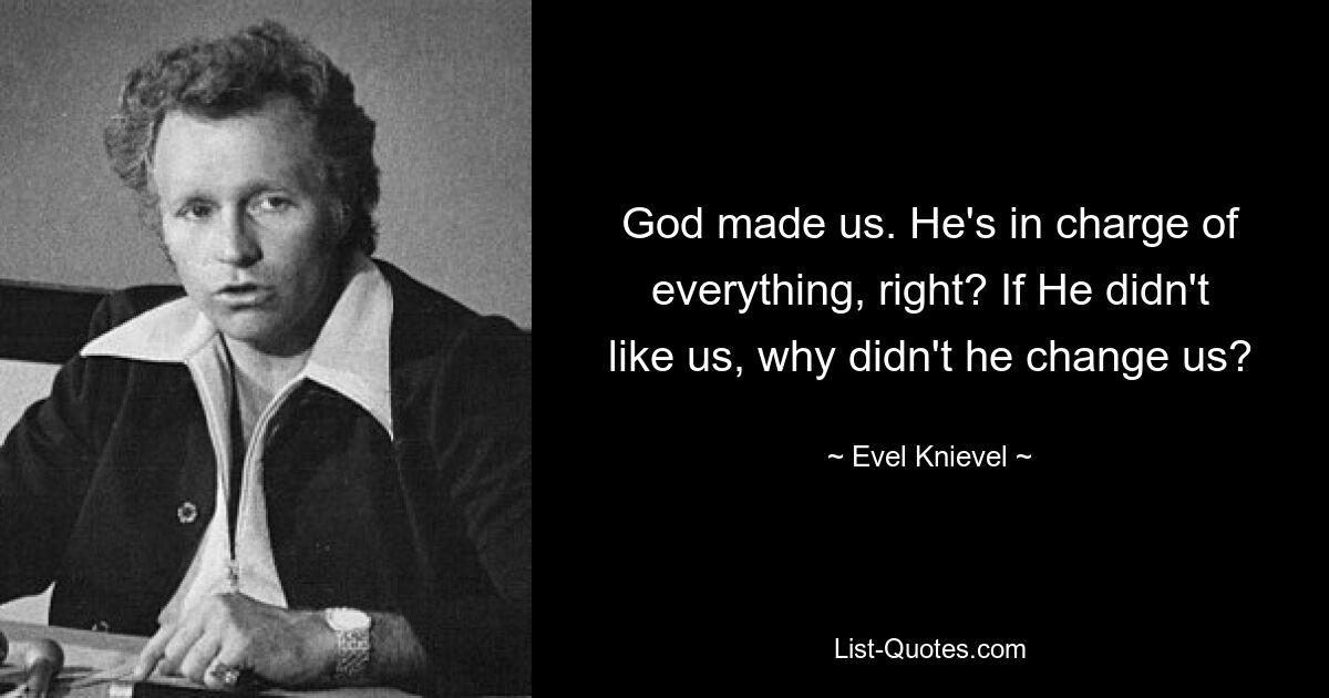 God made us. He's in charge of everything, right? If He didn't like us, why didn't he change us? — © Evel Knievel