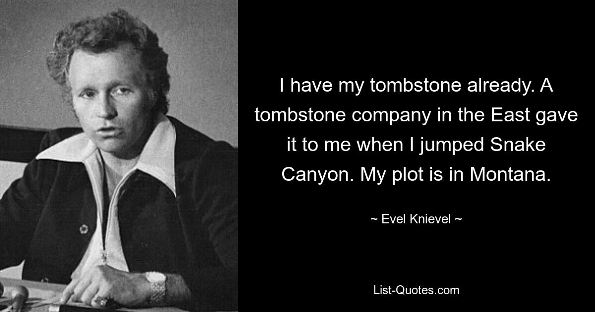 I have my tombstone already. A tombstone company in the East gave it to me when I jumped Snake Canyon. My plot is in Montana. — © Evel Knievel