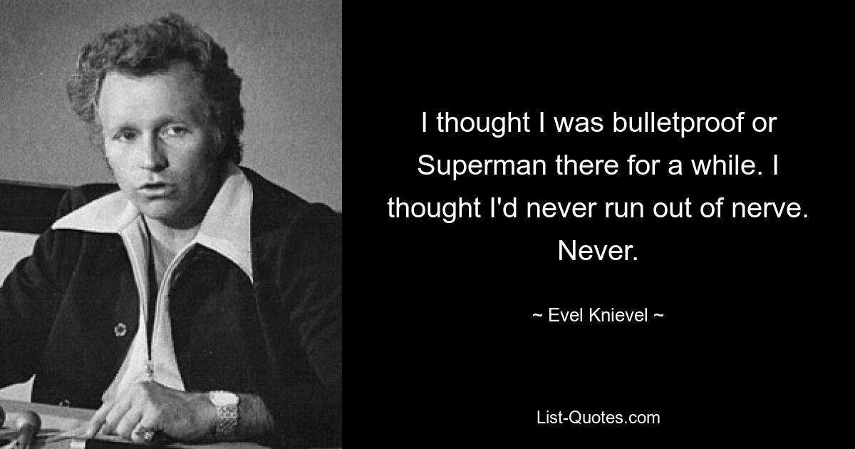 I thought I was bulletproof or Superman there for a while. I thought I'd never run out of nerve. Never. — © Evel Knievel