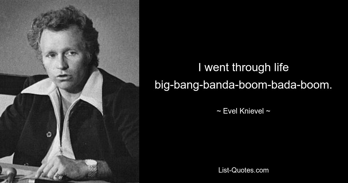 I went through life big-bang-banda-boom-bada-boom. — © Evel Knievel