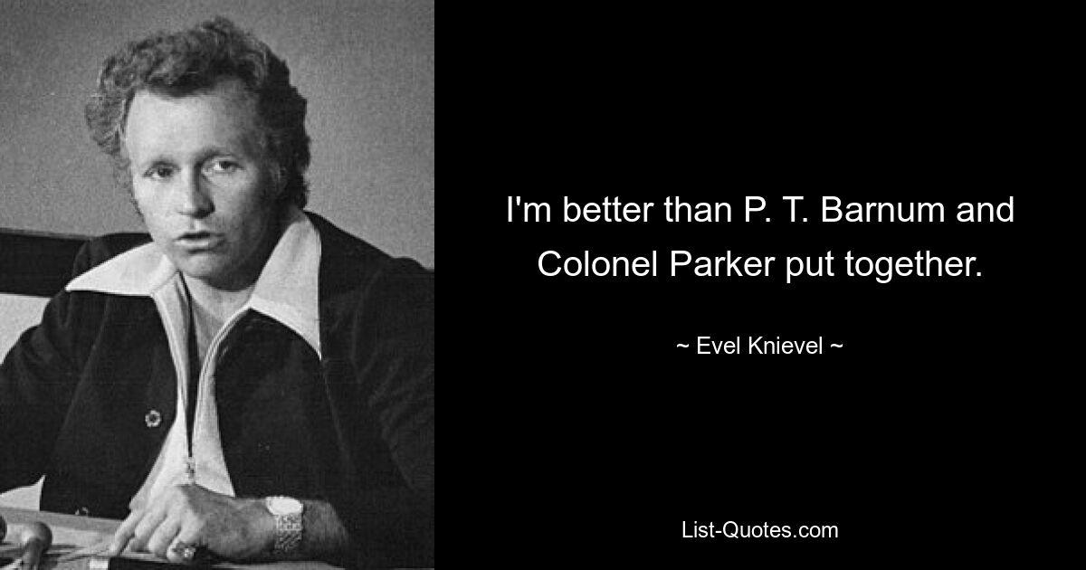 I'm better than P. T. Barnum and Colonel Parker put together. — © Evel Knievel